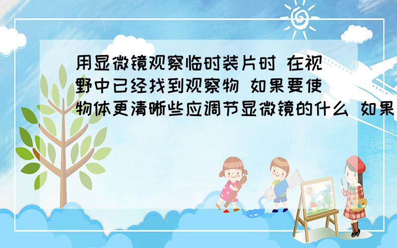 用显微镜观察临时装片时 在视野中已经找到观察物 如果要使物体更清晰些应调节显微镜的什么 如果要观察的物显微镜