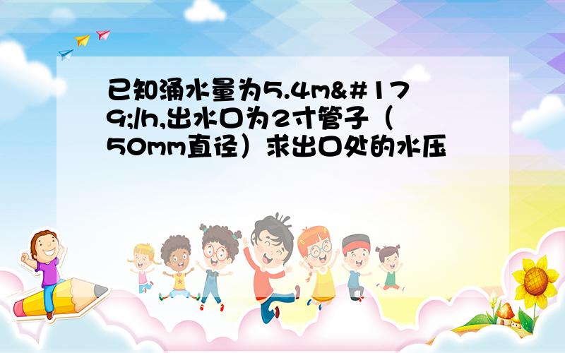 已知涌水量为5.4m³/h,出水口为2寸管子（50mm直径）求出口处的水压