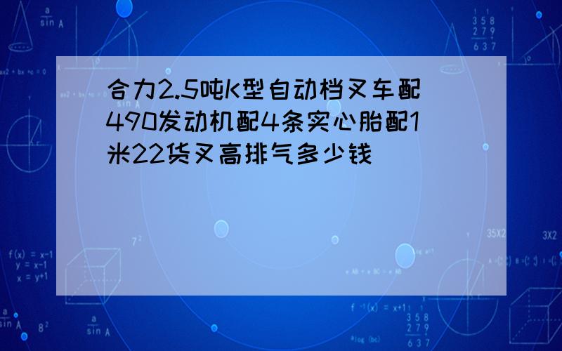 合力2.5吨K型自动档叉车配490发动机配4条实心胎配1米22货叉高排气多少钱