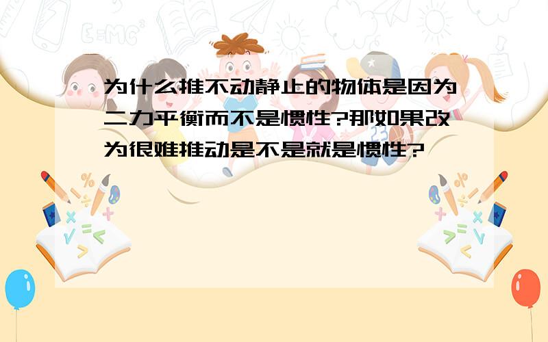 为什么推不动静止的物体是因为二力平衡而不是惯性?那如果改为很难推动是不是就是惯性?