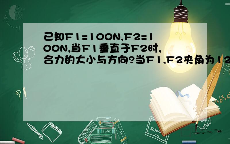 已知F1=100N,F2=100N,当F1垂直于F2时,合力的大小与方向?当F1,F2夹角为120度时合力的大小及方向?最好.有图.谢.急!