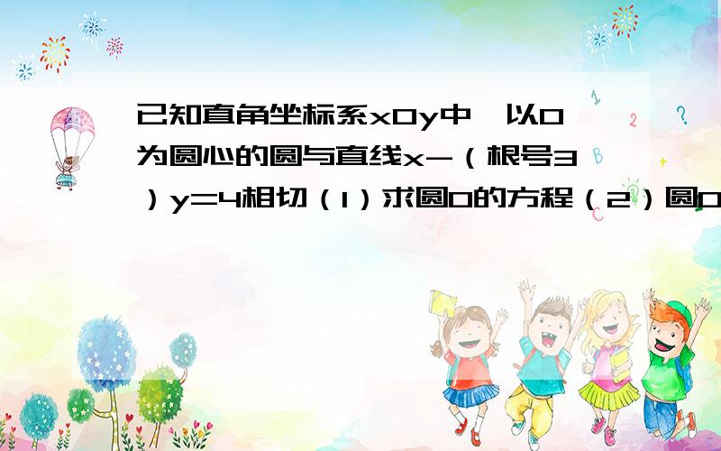 已知直角坐标系xOy中,以O为圆心的圆与直线x-（根号3）y=4相切（1）求圆O的方程（2）圆O于直线x轴相交于A,B两点,圆内的动点P使｜PA｜,｜PO｜,｜PB｜成等差数列,求｜PA｜ ｜PB｜的取值范围