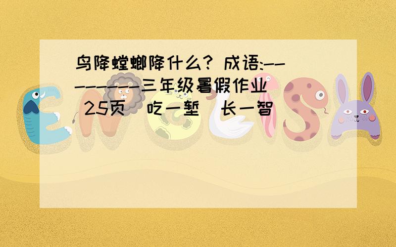 鸟降螳螂降什么? 成语:--------三年级暑假作业  25页  吃一堑  长一智