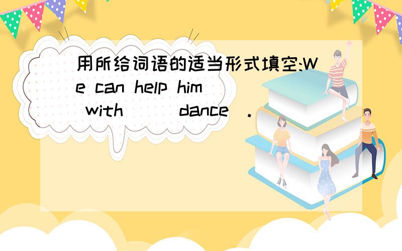 用所给词语的适当形式填空:We can help him with__(dance).