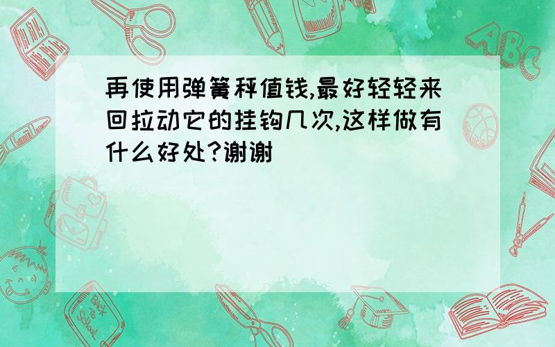 再使用弹簧秤值钱,最好轻轻来回拉动它的挂钩几次,这样做有什么好处?谢谢