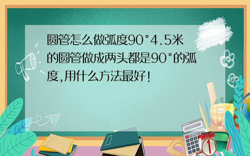 圆管怎么做弧度90°4.5米的圆管做成两头都是90°的弧度,用什么方法最好!