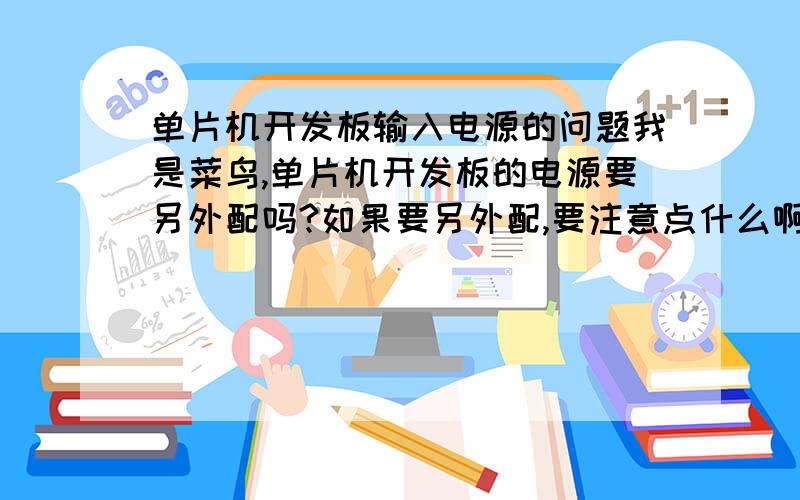 单片机开发板输入电源的问题我是菜鸟,单片机开发板的电源要另外配吗?如果要另外配,要注意点什么啊?