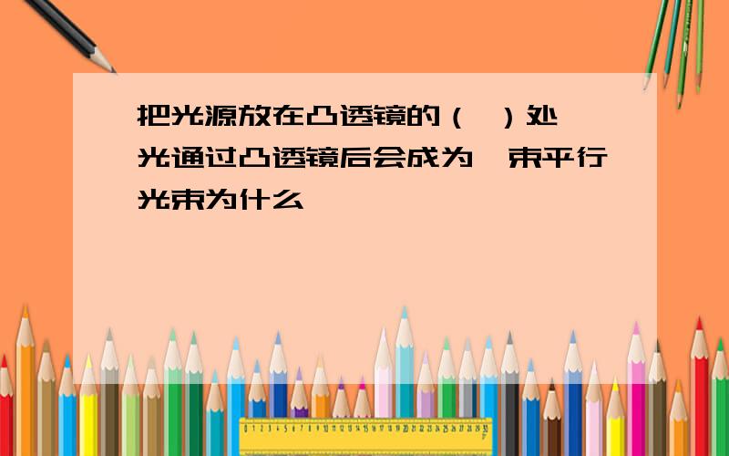 把光源放在凸透镜的（ ）处,光通过凸透镜后会成为一束平行光束为什么