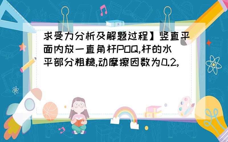 求受力分析及解题过程】竖直平面内放一直角杆POQ,杆的水平部分粗糙,动摩擦因数为0.2,