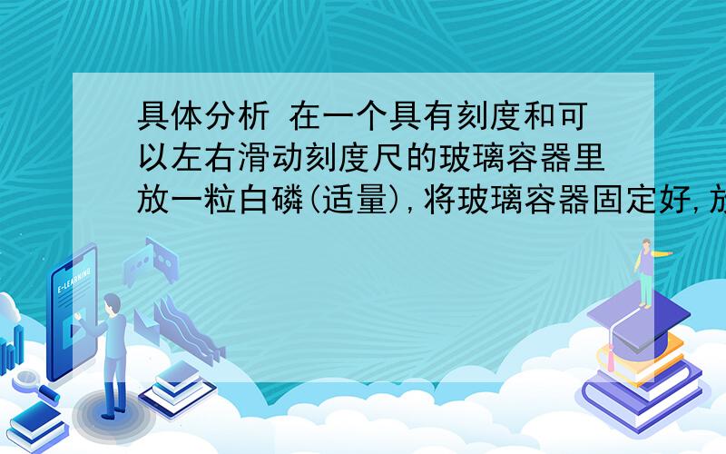 具体分析 在一个具有刻度和可以左右滑动刻度尺的玻璃容器里放一粒白磷(适量),将玻璃容器固定好,放在盛有80在一个具有刻度和可以左右滑动刻度尺的玻璃容器里放一粒白磷(适量),将玻璃容