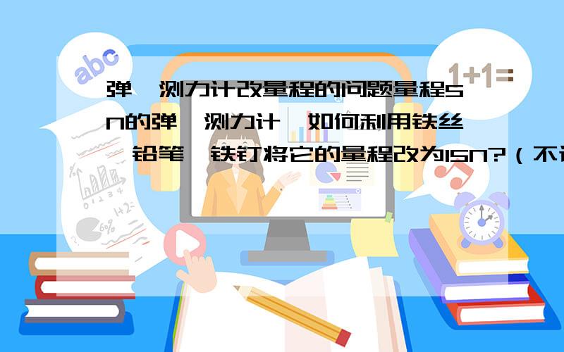 弹簧测力计改量程的问题量程5N的弹簧测力计,如何利用铁丝,铅笔,铁钉将它的量程改为15N?（不计器材自重和摩擦）