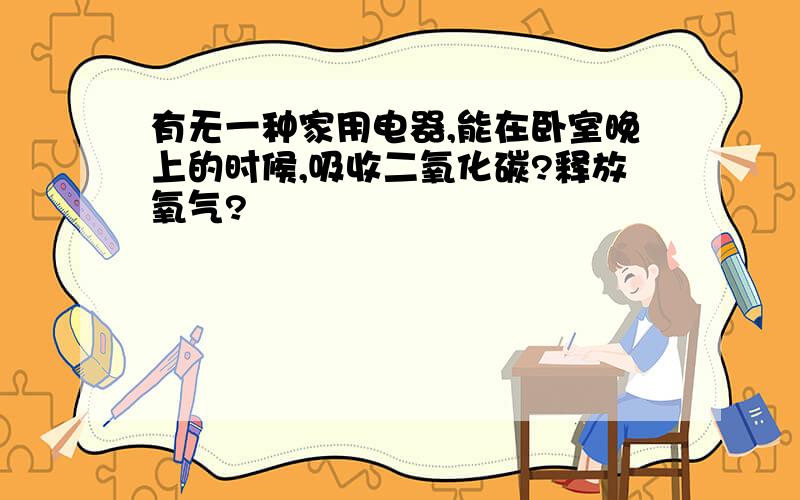 有无一种家用电器,能在卧室晚上的时候,吸收二氧化碳?释放氧气?