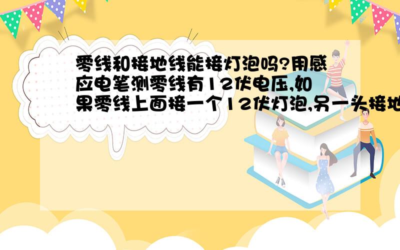 零线和接地线能接灯泡吗?用感应电笔测零线有12伏电压,如果零线上面接一个12伏灯泡,另一头接地,灯泡会亮吗?可能电笔显示电压不准.也不知道用万能表测量显示多少?