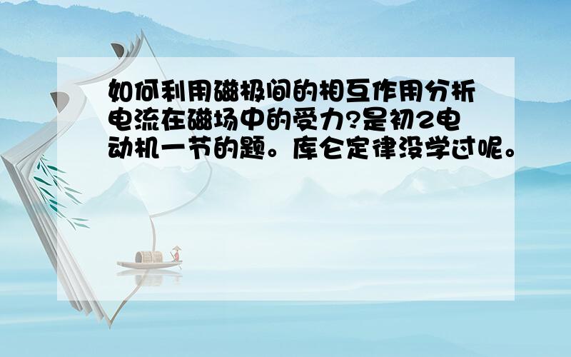 如何利用磁极间的相互作用分析电流在磁场中的受力?是初2电动机一节的题。库仑定律没学过呢。