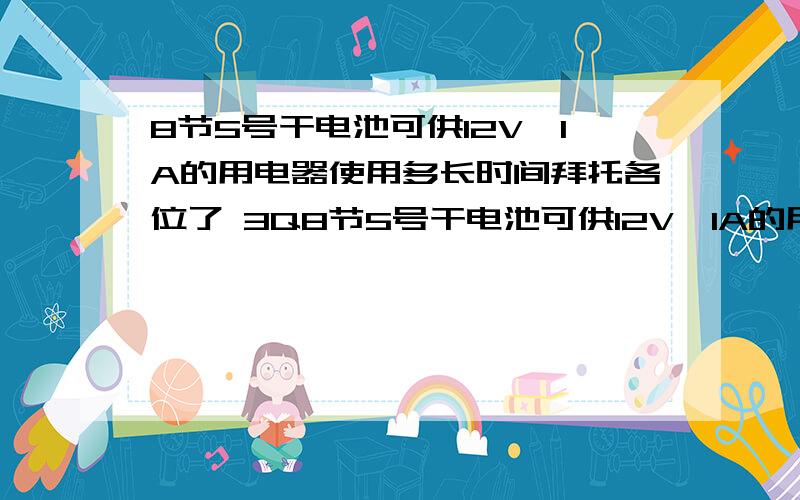 8节5号干电池可供12V,1A的用电器使用多长时间拜托各位了 3Q8节5号干电池可供12V,1A的用电器使用多长时间,那8节2号电池呢,又可供多长时间呢?