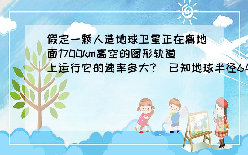 假定一颗人造地球卫星正在离地面1700km高空的图形轨道上运行它的速率多大?(已知地球半径6400km,地球表面处的重力加速度g取10m/s＾2)