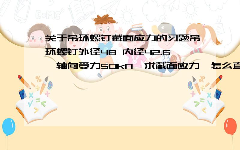 关于吊环螺钉截面应力的习题吊环螺钉外径48 内径42.6,轴向受力50kN,求截面应力,怎么直接用力除以内径面积,