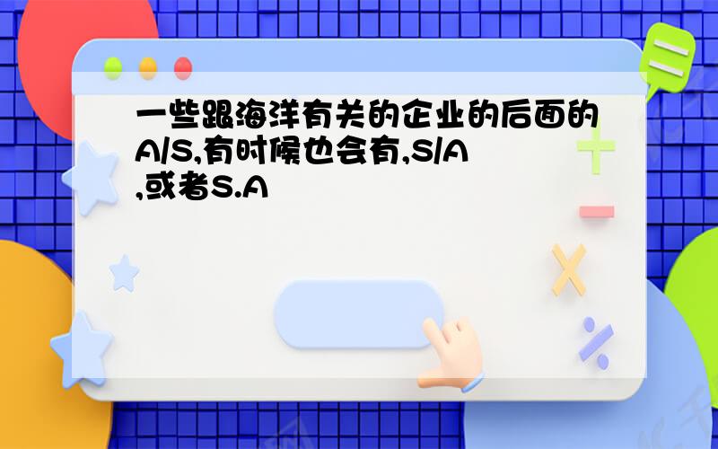 一些跟海洋有关的企业的后面的A/S,有时候也会有,S/A,或者S.A