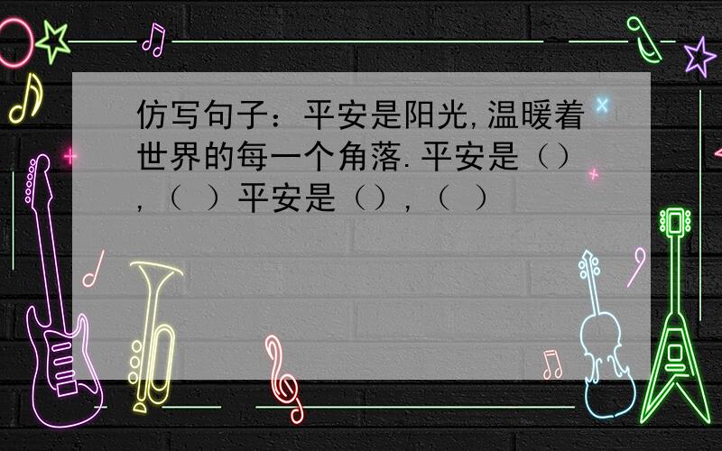 仿写句子：平安是阳光,温暖着世界的每一个角落.平安是（）,（ ）平安是（）,（ ）