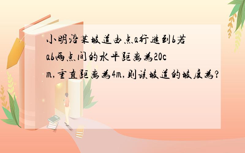 小明沿某坡道由点a行进到b若ab两点间的水平距离为20cm,垂直距离为4m,则该坡道的坡度为?