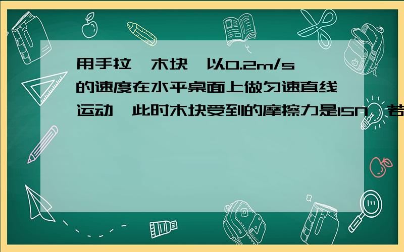 用手拉一木块,以0.2m/s的速度在水平桌面上做匀速直线运动,此时木块受到的摩擦力是15N,若用手拉一木块,以0.2m/s的速度在水平桌面上做匀速直线运动,此时木块受到的摩擦力是15N,若速度增加到0