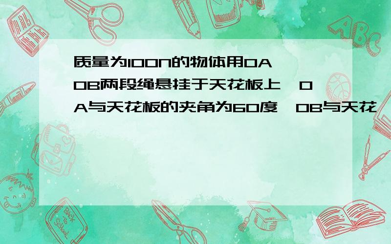 质量为100N的物体用OA、OB两段绳悬挂于天花板上,OA与天花板的夹角为60度,OB与天花