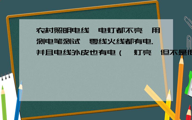 农村照明电线,电灯都不亮,用测电笔测试,零线火线都有电.并且电线外皮也有电（氖灯亮,但不是很亮）农村照明电路,电灯都不亮,用测电笔测试,零线火线都有电.并且电线外皮也有电（氖灯亮,