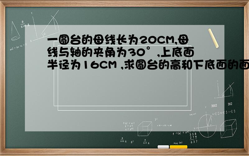 一圆台的母线长为20CM,母线与轴的夹角为30°,上底面半径为16CM ,求圆台的高和下底面的面积