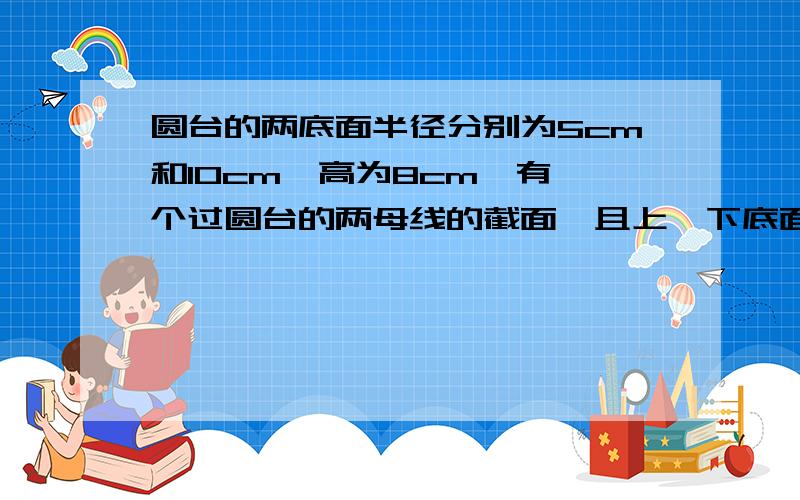 圆台的两底面半径分别为5cm和10cm,高为8cm,有一个过圆台的两母线的截面,且上,下底面中心到截面与两底面的交线的距离分别为3cm和6cm,求截面面积 ,能否画个立体图,我题都没读懂,谢谢(☆_☆)