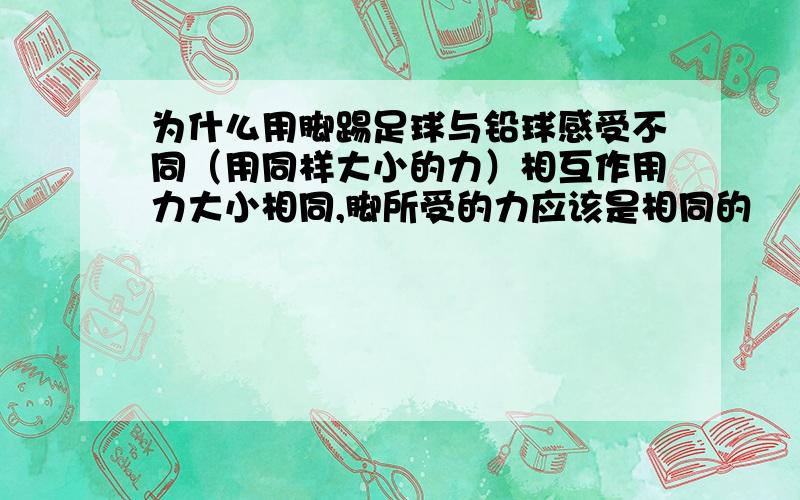 为什么用脚踢足球与铅球感受不同（用同样大小的力）相互作用力大小相同,脚所受的力应该是相同的