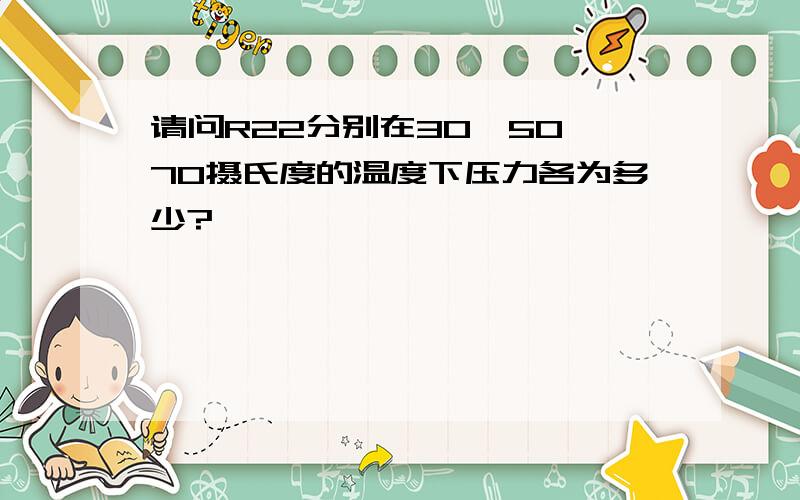 请问R22分别在30、50、70摄氏度的温度下压力各为多少?