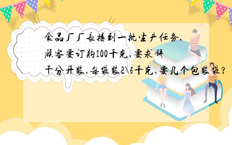 食品厂厂长接到一批生产任务,顾客要订购100千克,要求饼干分开装,每袋装2\5千克,要几个包装袋?