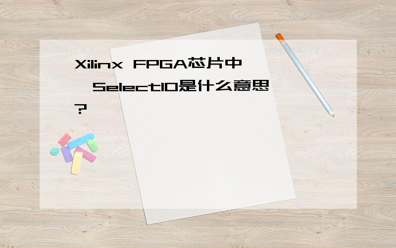 Xilinx FPGA芯片中,SelectIO是什么意思?