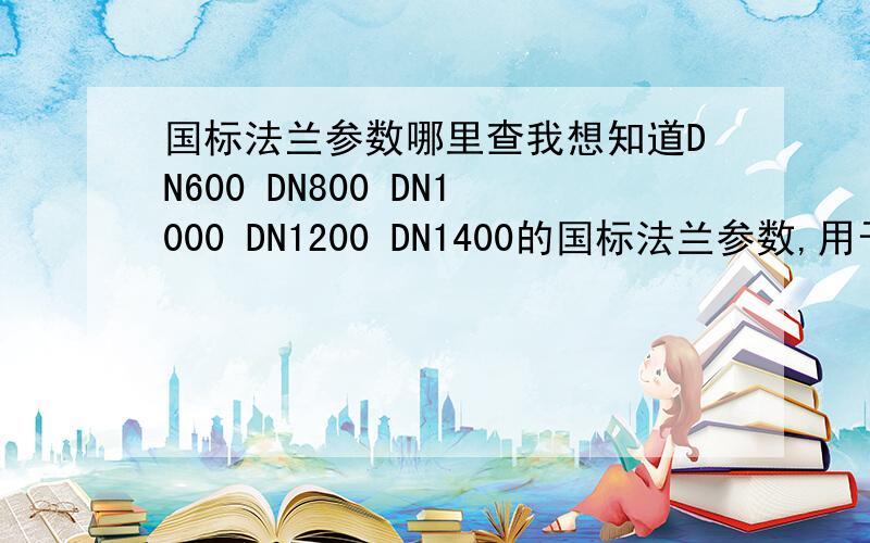 国标法兰参数哪里查我想知道DN600 DN800 DN1000 DN1200 DN1400的国标法兰参数,用于路面水管连接的哪里可以查到这些参数