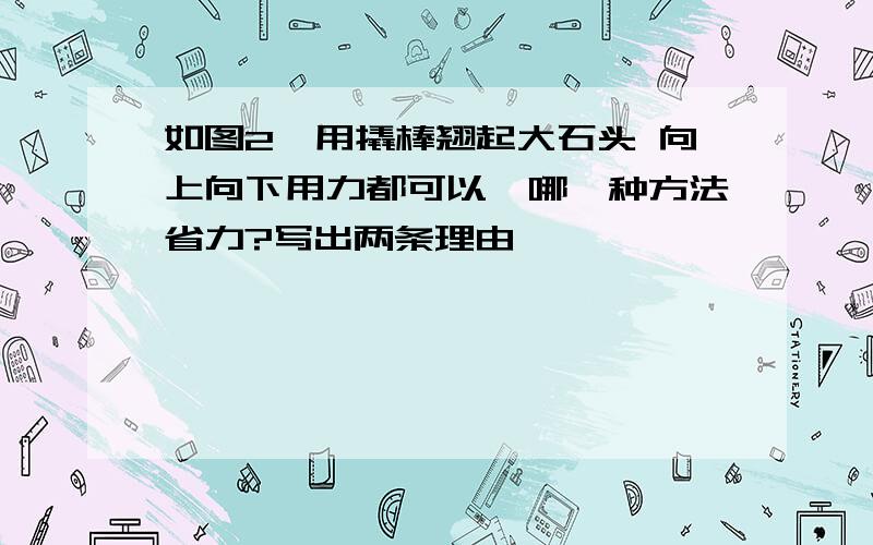 如图2,用撬棒翘起大石头 向上向下用力都可以,哪一种方法省力?写出两条理由