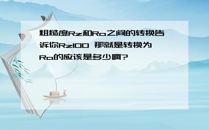 粗糙度Rz和Ra之间的转换告诉你Rz100 那就是转换为Ra的应该是多少啊?