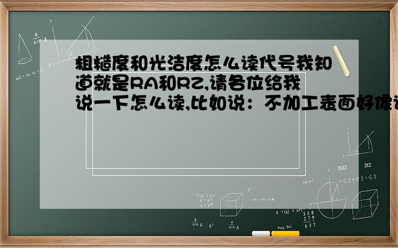 粗糙度和光洁度怎么读代号我知道就是RA和RZ,请各位给我说一下怎么读,比如说：不加工表面好像读的是（瓜0）就是以这种读法回答我.