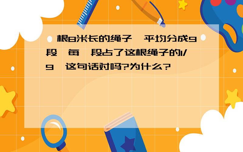 一根8米长的绳子,平均分成9段,每一段占了这根绳子的1/9,这句话对吗?为什么?