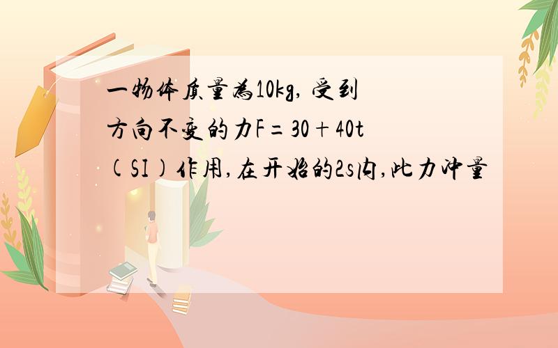 一物体质量为10kg, 受到方向不变的力F=30+40t(SI)作用,在开始的2s内,此力冲量