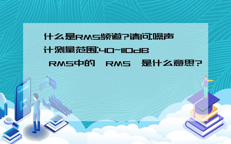 什么是RMS频道?请问:噪声计测量范围:40~110dB RMS中的