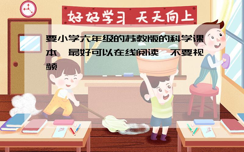 要小学六年级的苏教版的科学课本,最好可以在线阅读,不要视频