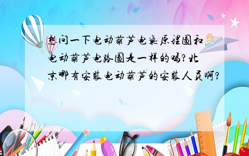 想问一下电动葫芦电气原理图和电动葫芦电路图是一样的吗?北京哪有安装电动葫芦的安装人员啊?