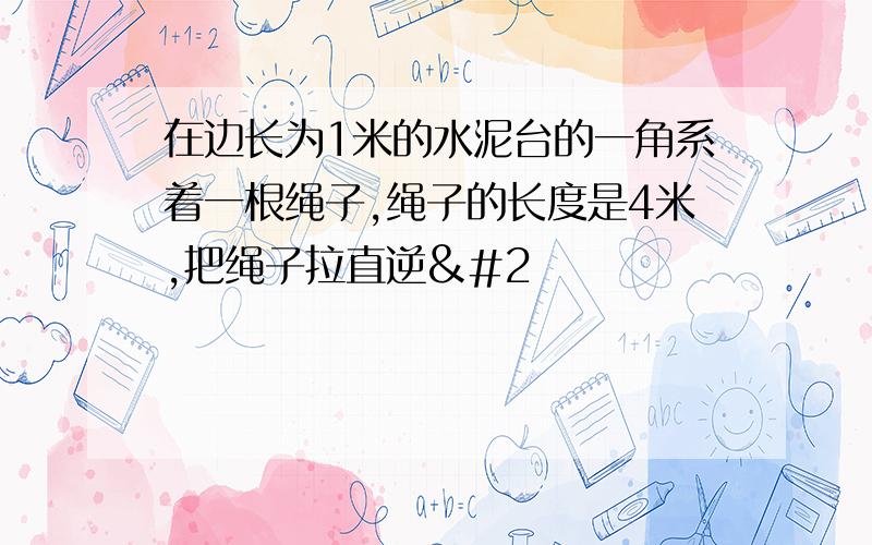 在边长为1米的水泥台的一角系着一根绳子,绳子的长度是4米,把绳子拉直逆