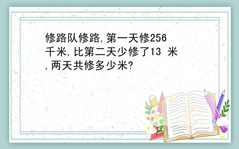 修路队修路,第一天修256 千米,比第二天少修了13 米,两天共修多少米?