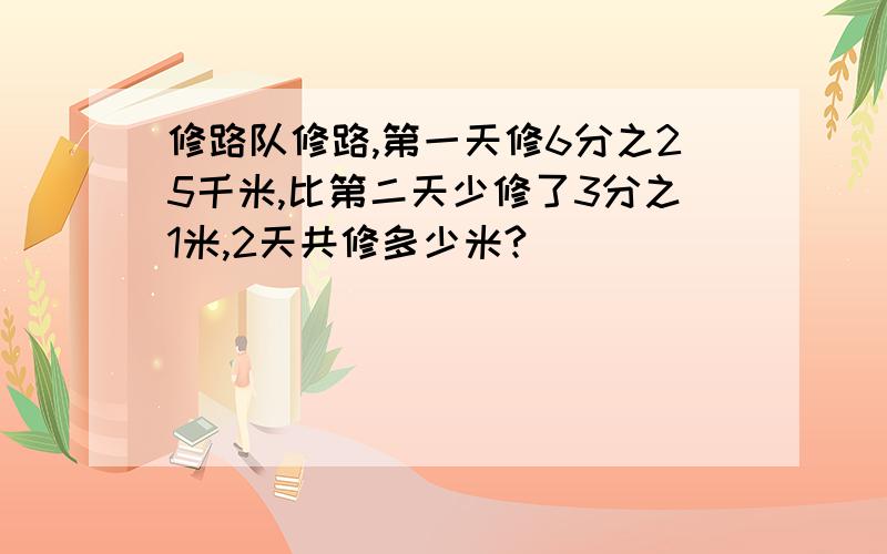 修路队修路,第一天修6分之25千米,比第二天少修了3分之1米,2天共修多少米?