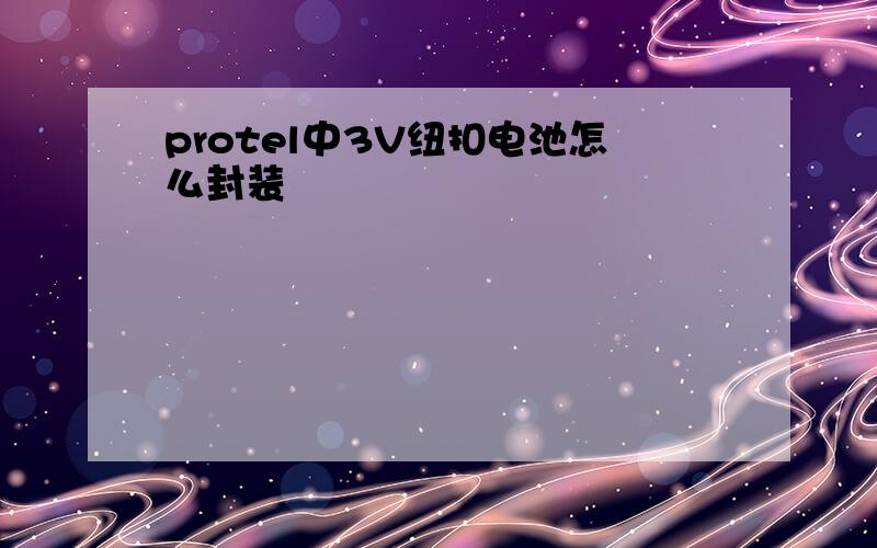 protel中3V纽扣电池怎么封装