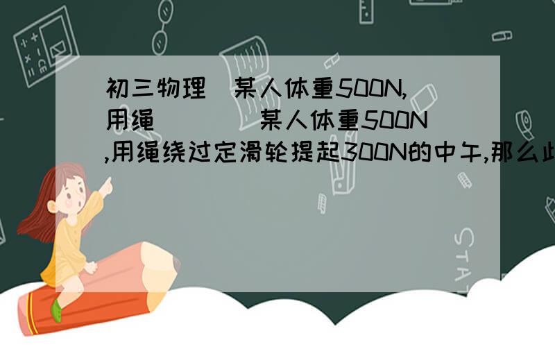 初三物理（某人体重500N,用绳．．．）某人体重500N,用绳绕过定滑轮提起300N的中午,那么此人对地面的压力是＿N．