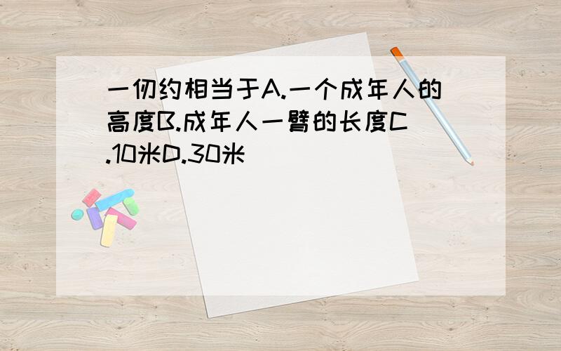 一仞约相当于A.一个成年人的高度B.成年人一臂的长度C .10米D.30米