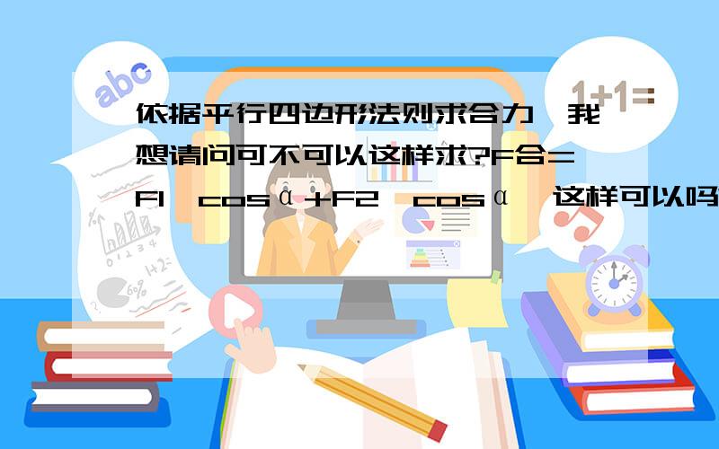 依据平行四边形法则求合力,我想请问可不可以这样求?F合=F1*cosα+F2*cosα,这样可以吗?