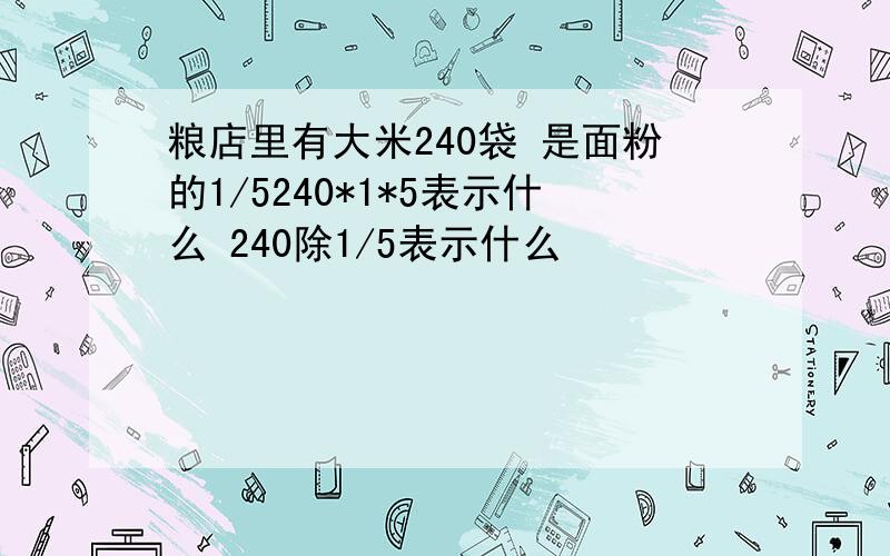 粮店里有大米240袋 是面粉的1/5240*1*5表示什么 240除1/5表示什么